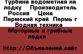 Турбина водометная на лодку  › Производитель ­ Россия  › Цена ­ 75 000 - Пермский край, Пермь г. Водная техника » Моторные и грибные лодки   